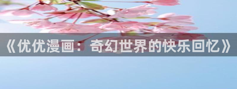 放课后的职员室奇漫屋动漫：《优优漫画：奇幻世界的快乐回忆》